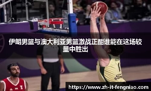 伊朗男篮与澳大利亚男篮激战正酣谁能在这场较量中胜出