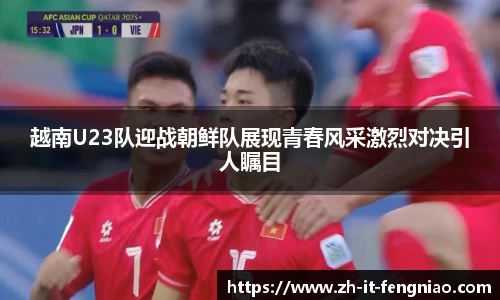 越南U23队迎战朝鲜队展现青春风采激烈对决引人瞩目