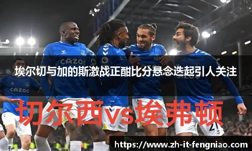 埃尔切与加的斯激战正酣比分悬念迭起引人关注