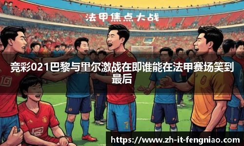 竞彩021巴黎与里尔激战在即谁能在法甲赛场笑到最后