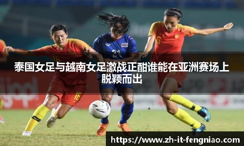 泰国女足与越南女足激战正酣谁能在亚洲赛场上脱颖而出