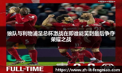 狼队与利物浦足总杯激战在即谁能笑到最后争夺荣耀之战