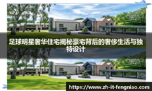 足球明星奢华住宅揭秘豪宅背后的奢侈生活与独特设计